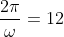 \frac{2\pi}{\omega}=12