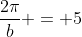 \frac{2\pi}{b} = 5