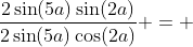 \frac{2\sin(5a)\sin(2a)}{2\sin(5a)\cos(2a)} = 