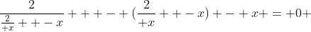 \frac{2}{\frac{2}{ x}  -x}   - (\frac{2}{ x}  -x) - x = 0 