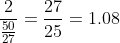 \frac{2}{\frac{50}{27}}=\frac{27}{25}=1.08