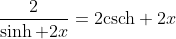 \frac{2}{\sinh 2x}=2\mbox{csch} 2x