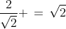 \frac{2}{\sqrt{2}} \,=\,\sqrt{2}