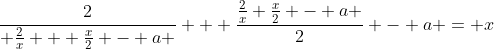\frac{2}{ \frac{2}{x} + \frac{x}{2} - a } + \frac{\frac{2}{x}+\frac{x}{2} - a }{2} - a = x