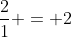 \frac{2}{1} = 2