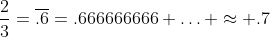 \frac{2}{3}=\overline{.6}=.666666666 \hdots \approx .7