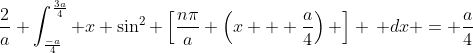 \frac{2}{a} \int_{\frac{-a}{4}}^{\frac{3a}{4}} x \sin^2 \left[\frac{n\pi}{a} \left(x + \frac{a}{4}\right) \right] \, dx = \frac{a}{4}
