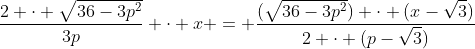 \frac{2 \cdot \sqrt{36-3p^2}}{3p} \cdot x = \frac{(\sqrt{36-3p^2}) \cdot (x-\sqrt{3})}{2 \cdot (p-\sqrt{3})}