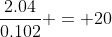\frac{2.04}{0.102} = 20
