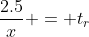 \frac{2.5}{x} = t_{r}