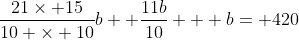 \frac{21\times 15}{10 \times 10}b+ \frac{11b}{10} + b= 420