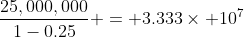 \frac{25,000,000}{1-0.25} = 3.333\times 10^7