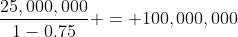 \frac{25,000,000}{1-0.75} = 100,000,000
