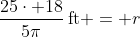 \frac{25\cdot 18}{5\pi}\,\textrm{ft} = r