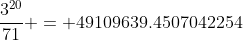 \frac{3^{20}}{71} = 49109639.4507042254