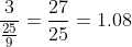 \frac{3}{\frac{25}{9}}=\frac{27}{25}=1.08