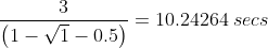 \frac{3}{\left(1-\sqrt1-0.5\right)}=10.24264\:secs