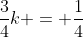 \frac{3}{4}k = \frac{1}{4}