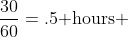 \frac{30}{60}=.5\mbox{ hours }