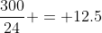 \frac{300}{24} = 12.5