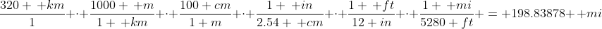 \frac{320 \, km}{1} \cdot \frac{1000 \, m}{1 \, km} \cdot \frac{100 cm}{1 m} \cdot \frac{1 \, in}{2.54 \, cm} \cdot \frac{1 \, ft}{12 in} \cdot \frac{1 \, mi}{5280 ft} = 198.83878 \, mi