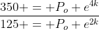 \frac{350 = P_o e^{4k}}{125 = P_o e^{2k}}