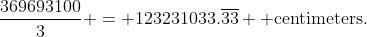 \frac{369693100}{3} = 123231033.\overline{33} \text{ centimeters.}