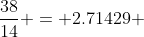 \frac{38}{14} = 2.71429 