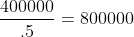 \frac{400000}{.5}=800000