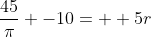 \frac{45}{\pi} -10=  5r