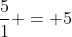 \frac{5}{1} = 5