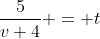 \frac{5}{v+4} = t