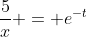 \frac{5}{x} = e^{-t}