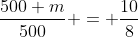 \frac{500+m}{500} = \frac{10}{8}
