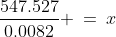 \frac{547.527}{0.0082} \:=\:x
