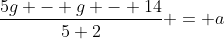\frac{5g - g - 14}{5+2} = a