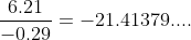 \frac{6.21}{-0.29}=-21.41379....