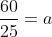 \frac{60}{25}=a