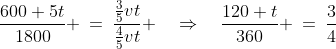 \frac{600+5t}{1800} \:=\:\frac{\frac{3}{5}vt}{\frac{4}{5}vt} \quad\Rightarrow\quad\frac{120+t}{360} \:=\:\frac{3}{4}