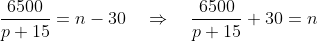 \frac{6500}{p+15}=n-30\quad\Rightarrow\quad\frac{6500}{p+15}+30=n