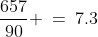 \frac{657}{90} \:=\:7.3
