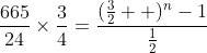 \frac{665}{24}\times\frac{3}{4}=\frac{(\frac{3}{2}  )^n-1}{\frac{1}{2}}