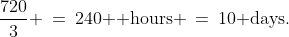 \frac{720}{3} \:=\:240\text{  hours }\:=\:10\text{ days.}