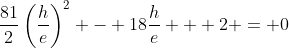 \frac{81}{2}\left(\frac{h}{e}\right)^2 - 18\frac{h}{e} + 2 = 0