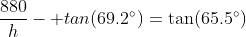 \frac{880}{h}- tan(69.2^\circ)=\tan(65.5^\circ)