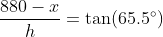 \frac{880-x}{h}=\tan(65.5^\circ)