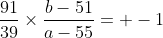 \frac{91}{39}\times\frac{b-51}{a-55}= -1