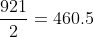 \frac{921}{2}=460.5