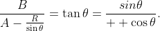 \frac{B}{A-\frac{R}{\sin\theta}}=\tan\theta=\frac{sin\theta}{  \cos\theta}.