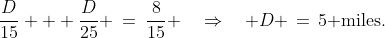 \frac{D}{15} + \frac{D}{25} \:=\:\frac{8}{15} \quad\Rightarrow\quad D \,=\,5\text{ miles.}
